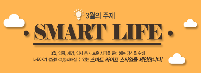 3월의 주제 SMART LIFE 3월, 입학, 개강, 인사 등 새로운 시작을 준비하는 당신을 위해 L_BOX가 깔끔하고, 영리해질 수 있는 스마트 라이프 스타일을 제안합니다!